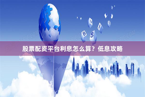股票配资平台利息怎么算？低息攻略
