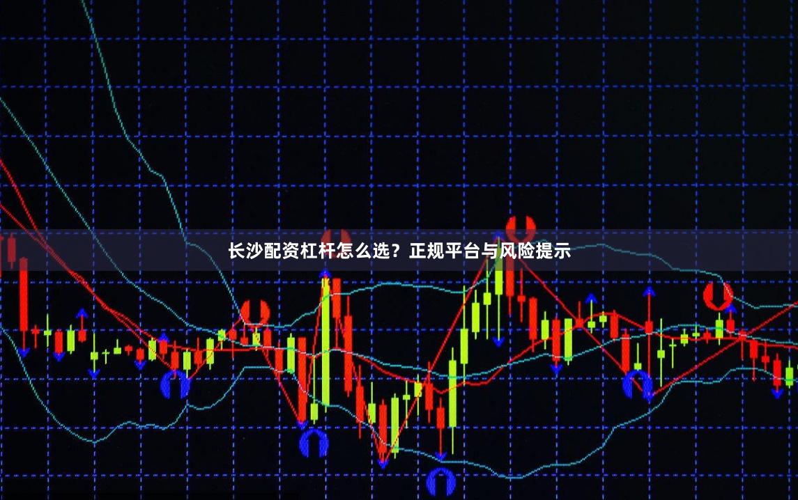 长沙配资杠杆怎么选？正规平台与风险提示