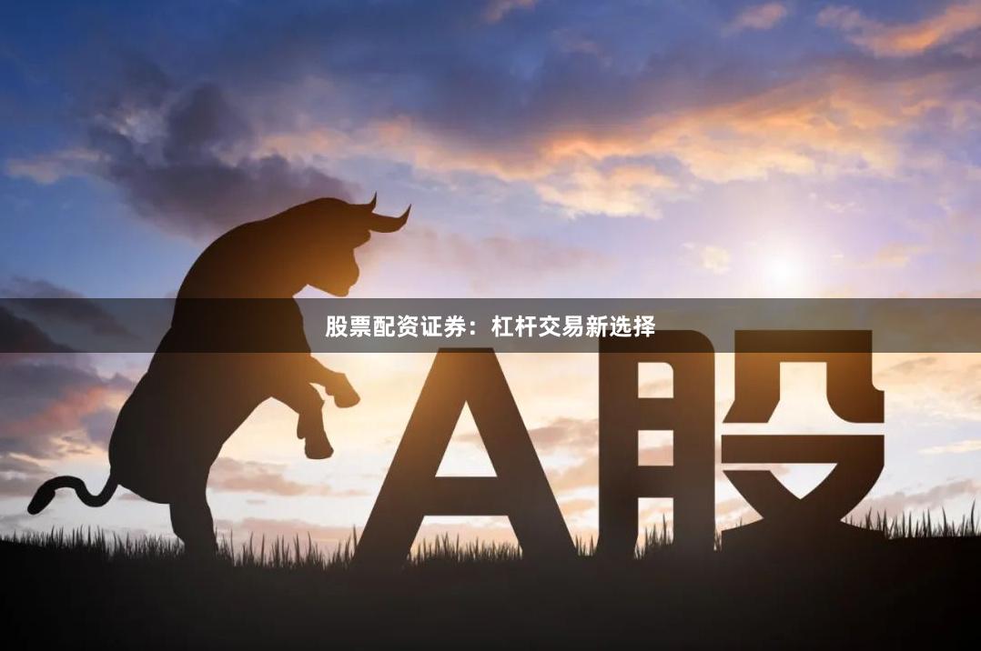 股票配资证券：杠杆交易新选择