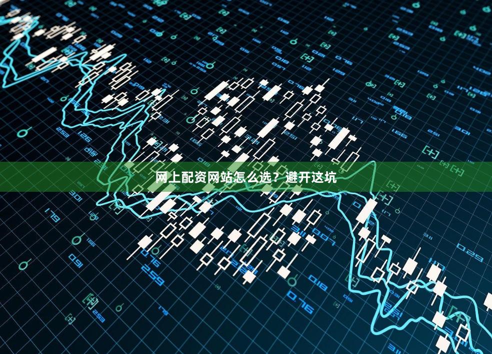 网上配资网站怎么选？避开这坑