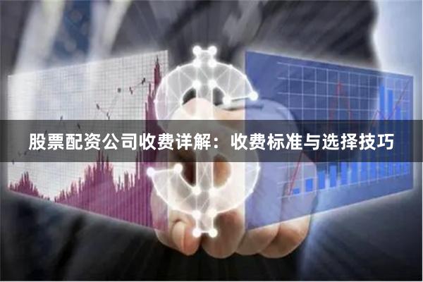 股票配资公司收费详解：收费标准与选择技巧